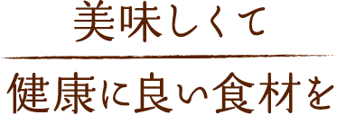 美味しくて健康に良い食材を。