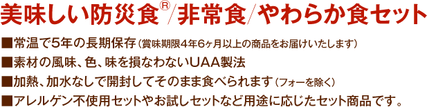 ・常温で5年の長期保存（賞味期限4年6ヶ月以上の商品をお届けいたします）
・素材の風味、色、味を損なわないUAA製法
・加熱、加水なしで開封してそのまま食べられます（フォーを除く）
・アレルゲン不使用セットやお試しセットなど用途に応じたセット商品です。