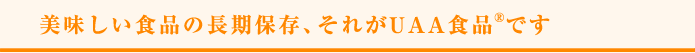 美味しい食品の長期保存、それがUAA食品®です。